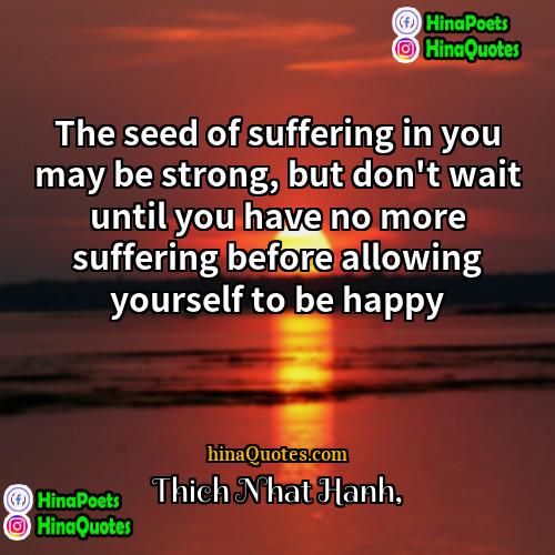Thich Nhat Hanh Quotes | The seed of suffering in you may